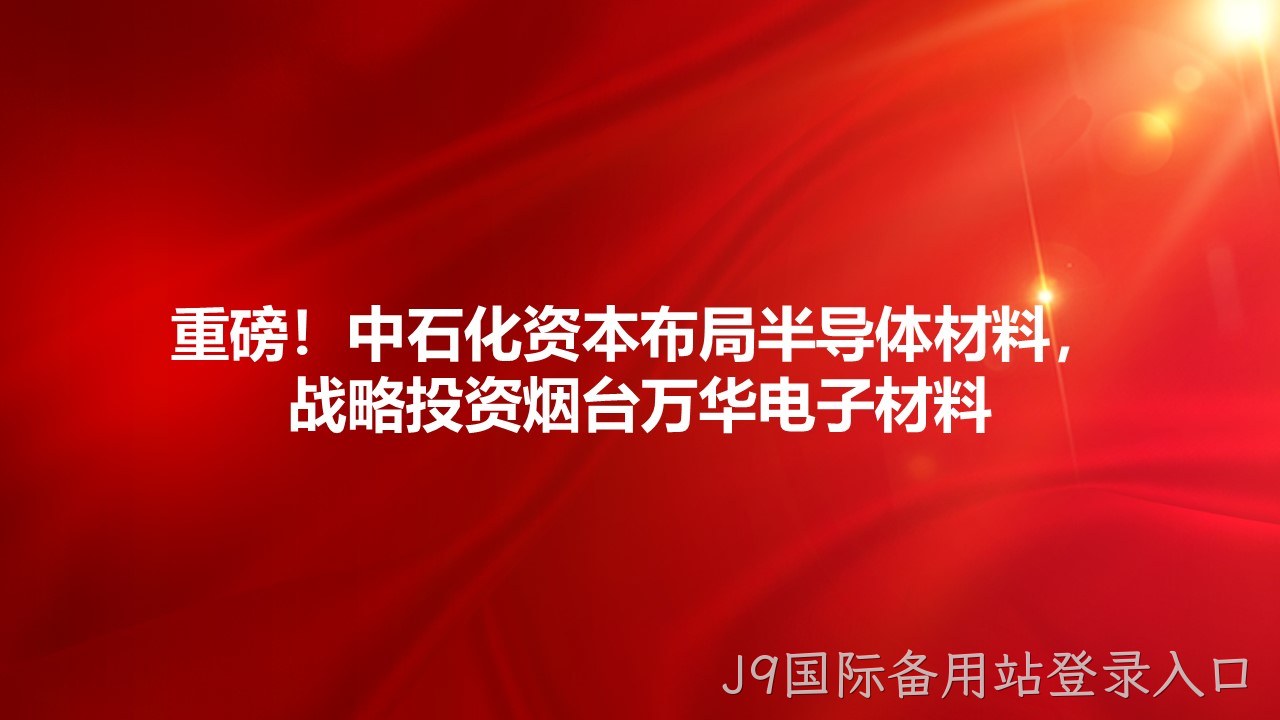 重磅！中石化资本布局半导体材料，战略投资烟台万华电子材料